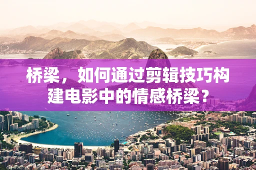 桥梁，如何通过剪辑技巧构建电影中的情感桥梁？