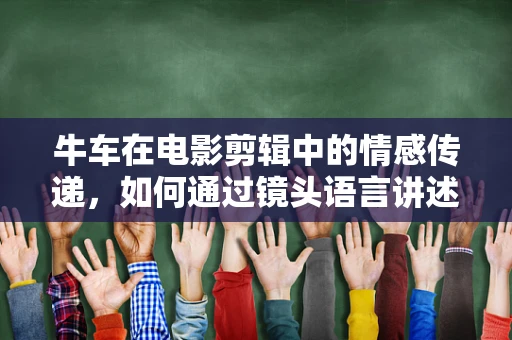 牛车在电影剪辑中的情感传递，如何通过镜头语言讲述时光的轨迹？