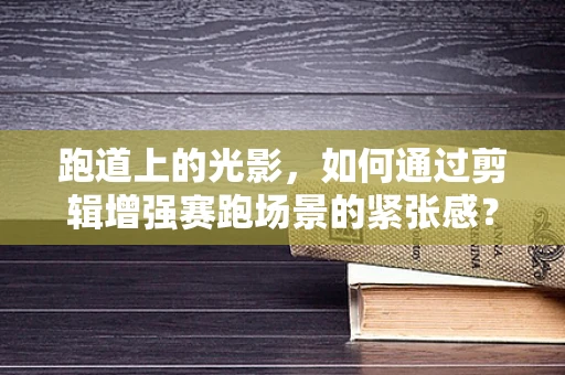 跑道上的光影，如何通过剪辑增强赛跑场景的紧张感？