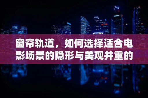 窗帘轨道，如何选择适合电影场景的隐形与美观并重的解决方案？