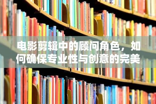 电影剪辑中的顾问角色，如何确保专业性与创意的完美融合？