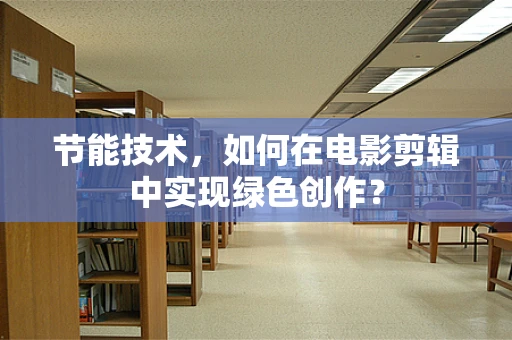 节能技术，如何在电影剪辑中实现绿色创作？