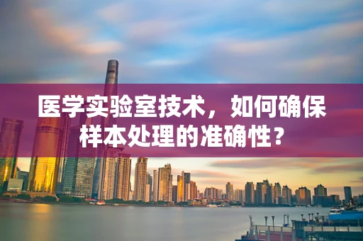 医学实验室技术，如何确保样本处理的准确性？