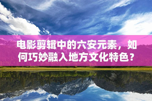 电影剪辑中的六安元素，如何巧妙融入地方文化特色？