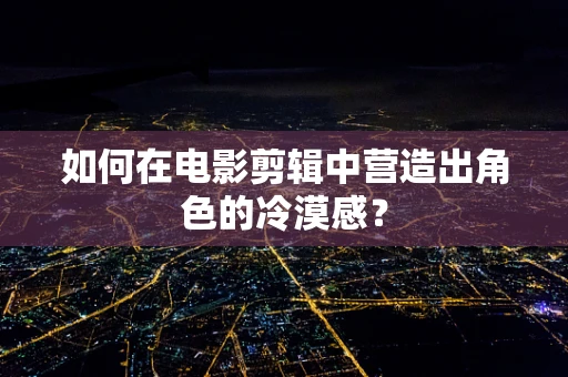 如何在电影剪辑中营造出角色的冷漠感？