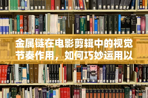 金属链在电影剪辑中的视觉节奏作用，如何巧妙运用以增强叙事张力？