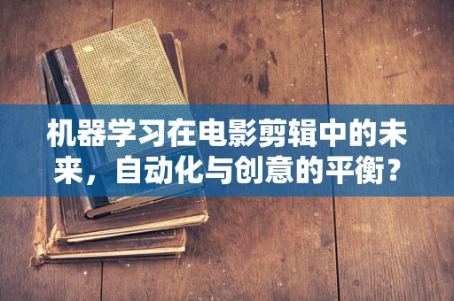 机器学习在电影剪辑中的未来，自动化与创意的平衡？