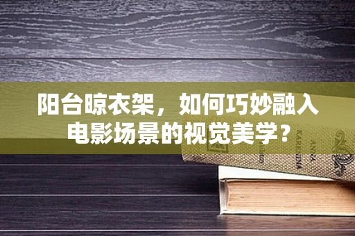 阳台晾衣架，如何巧妙融入电影场景的视觉美学？