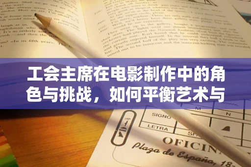 工会主席在电影制作中的角色与挑战，如何平衡艺术与商业？