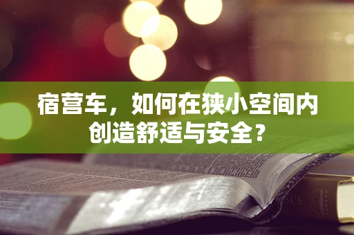 宿营车，如何在狭小空间内创造舒适与安全？