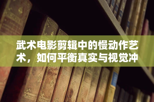 武术电影剪辑中的慢动作艺术，如何平衡真实与视觉冲击？