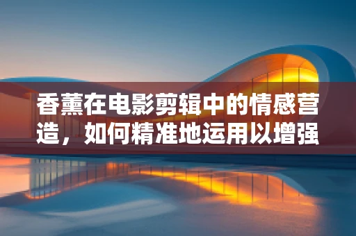 香薰在电影剪辑中的情感营造，如何精准地运用以增强观影体验？