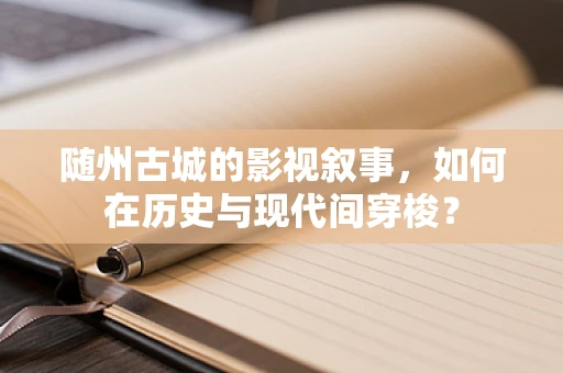 随州古城的影视叙事，如何在历史与现代间穿梭？