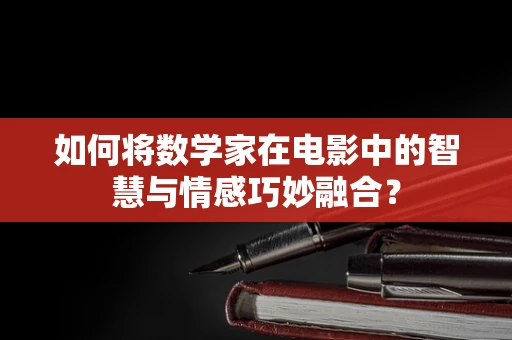 如何将数学家在电影中的智慧与情感巧妙融合？