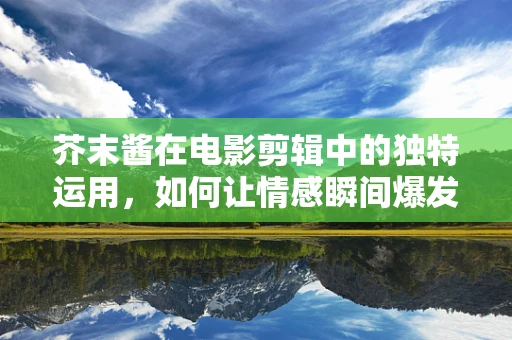 芥末酱在电影剪辑中的独特运用，如何让情感瞬间爆发？