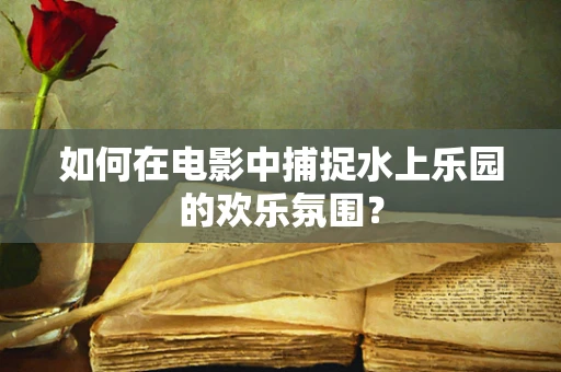 如何在电影中捕捉水上乐园的欢乐氛围？