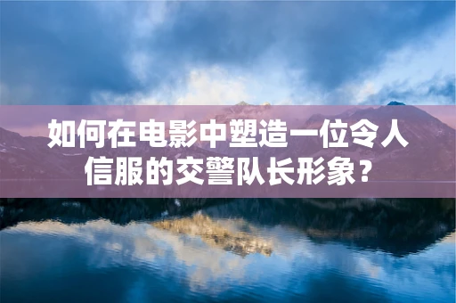 如何在电影中塑造一位令人信服的交警队长形象？