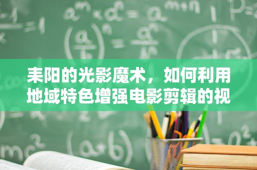 耒阳的光影魔术，如何利用地域特色增强电影剪辑的视觉冲击力？