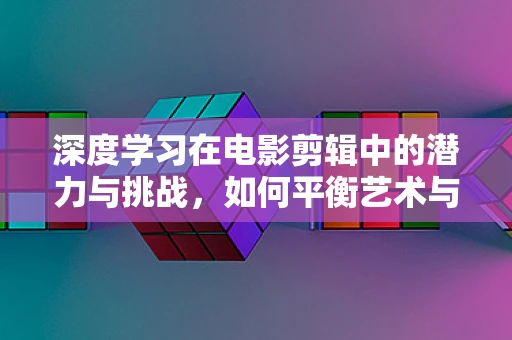 深度学习在电影剪辑中的潜力与挑战，如何平衡艺术与技术的融合？