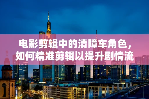 电影剪辑中的清障车角色，如何精准剪辑以提升剧情流畅性？