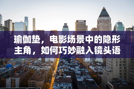 瑜伽垫，电影场景中的隐形主角，如何巧妙融入镜头语言？