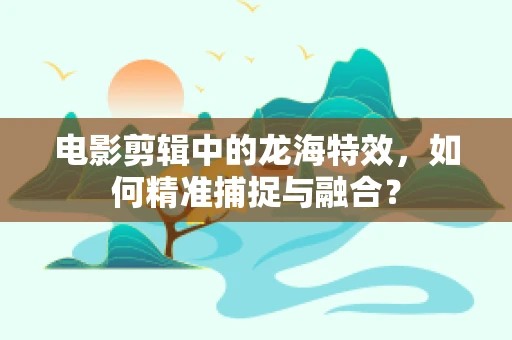 电影剪辑中的龙海特效，如何精准捕捉与融合？