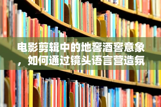 电影剪辑中的地窖酒窖意象，如何通过镜头语言营造氛围？