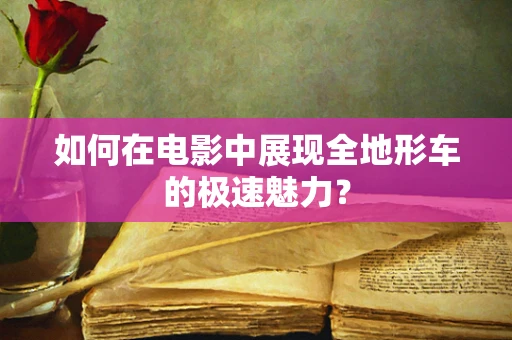 如何在电影中展现全地形车的极速魅力？