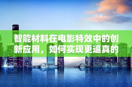 智能材料在电影特效中的创新应用，如何实现更逼真的虚拟触感？