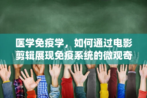 医学免疫学，如何通过电影剪辑展现免疫系统的微观奇迹？