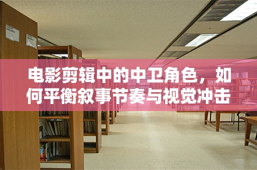 电影剪辑中的中卫角色，如何平衡叙事节奏与视觉冲击？