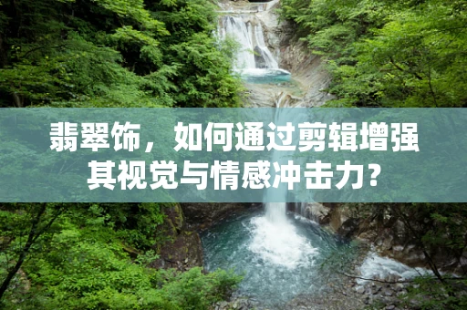 翡翠饰，如何通过剪辑增强其视觉与情感冲击力？