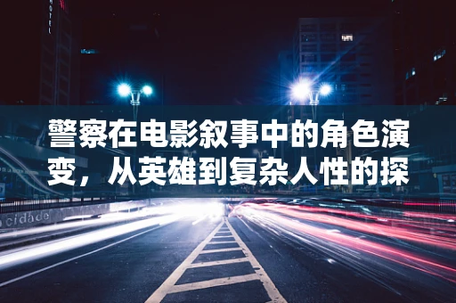 警察在电影叙事中的角色演变，从英雄到复杂人性的探索