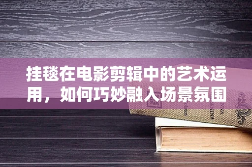 挂毯在电影剪辑中的艺术运用，如何巧妙融入场景氛围？