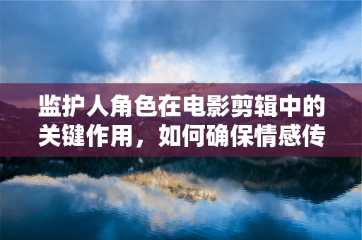 监护人角色在电影剪辑中的关键作用，如何确保情感传递的准确性？