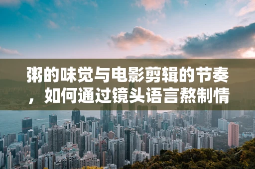 粥的味觉与电影剪辑的节奏，如何通过镜头语言熬制情感？