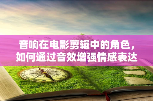 音响在电影剪辑中的角色，如何通过音效增强情感表达？