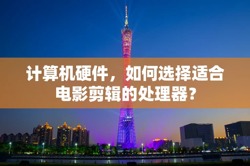 计算机硬件，如何选择适合电影剪辑的处理器？