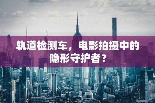 轨道检测车，电影拍摄中的隐形守护者？