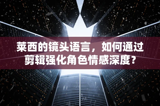 莱西的镜头语言，如何通过剪辑强化角色情感深度？