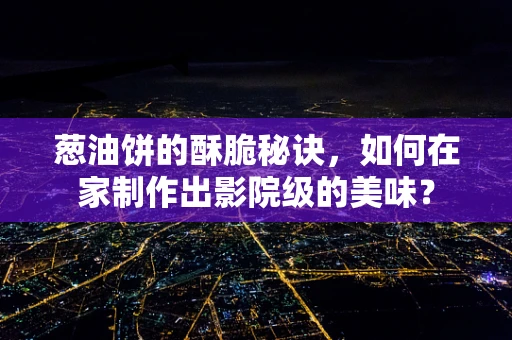 葱油饼的酥脆秘诀，如何在家制作出影院级的美味？