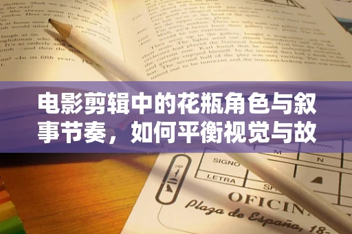 电影剪辑中的花瓶角色与叙事节奏，如何平衡视觉与故事？