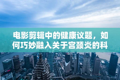 电影剪辑中的健康议题，如何巧妙融入关于宫颈炎的科普信息？