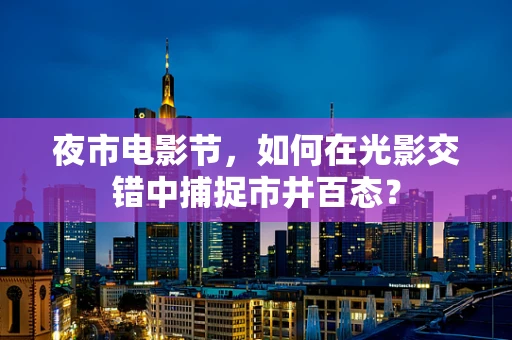 夜市电影节，如何在光影交错中捕捉市井百态？