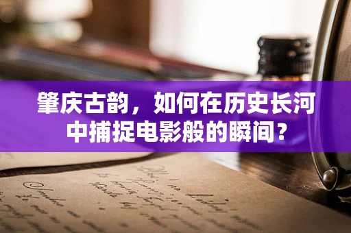 肇庆古韵，如何在历史长河中捕捉电影般的瞬间？