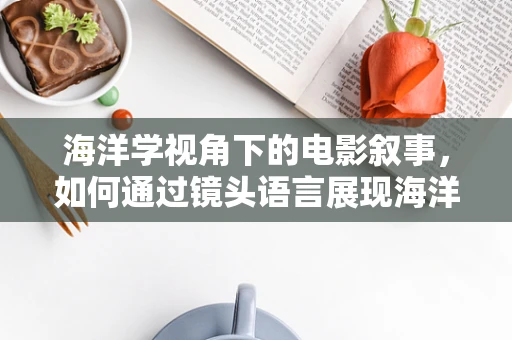 海洋学视角下的电影叙事，如何通过镜头语言展现海洋生态的多样性？