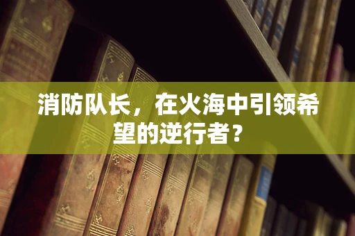 消防队长，在火海中引领希望的逆行者？