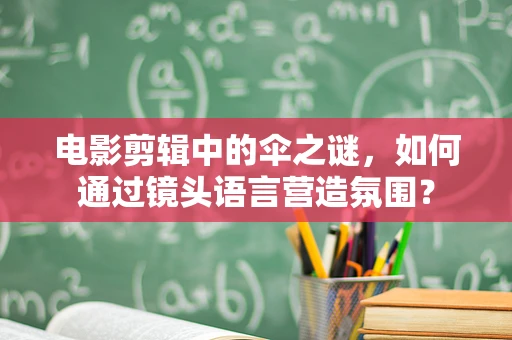 电影剪辑中的伞之谜，如何通过镜头语言营造氛围？