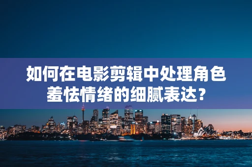 如何在电影剪辑中处理角色羞怯情绪的细腻表达？