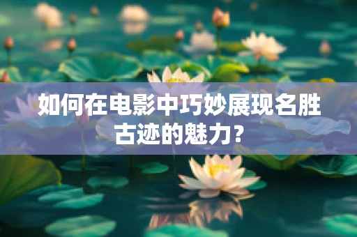 如何在电影中巧妙展现名胜古迹的魅力？